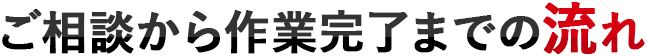 ご相談から作業完了までの流れ
